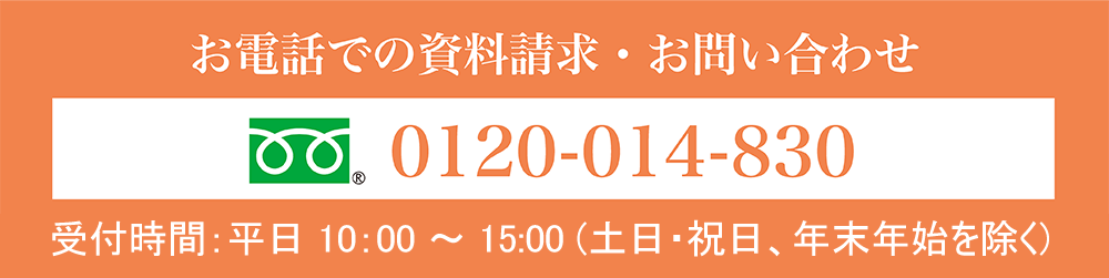 お電話での資料請求・お問い合わせ 電話番号：0120-014-830 受付時間：[平日] 10:00～15:00 （土日・祝日、年末年始を除く）